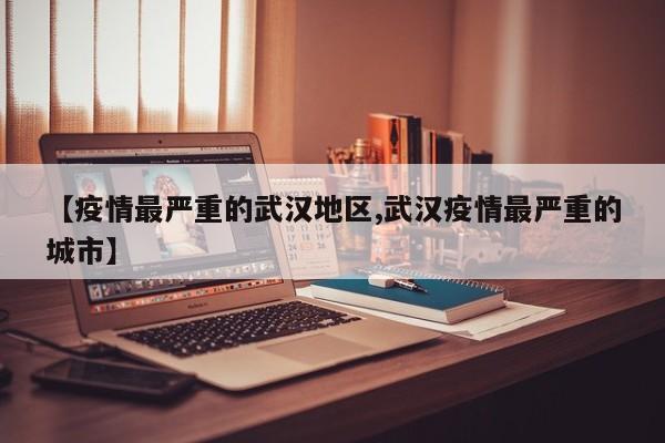 【疫情最严重的武汉地区,武汉疫情最严重的城市】
