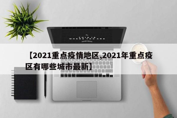 【2021重点疫情地区,2021年重点疫区有哪些城市最新】