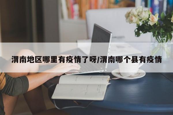 渭南地区哪里有疫情了呀/渭南哪个县有疫情