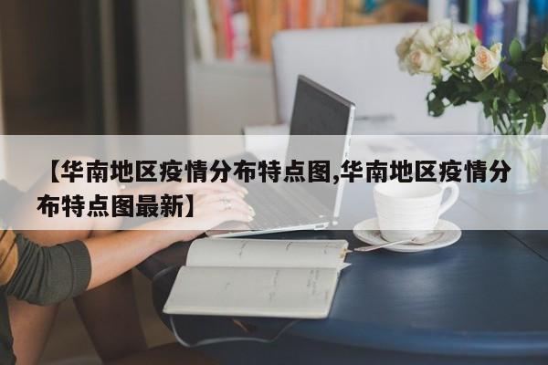 【华南地区疫情分布特点图,华南地区疫情分布特点图最新】