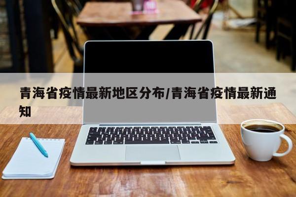 青海省疫情最新地区分布/青海省疫情最新通知