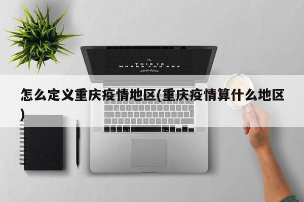 怎么定义重庆疫情地区(重庆疫情算什么地区)