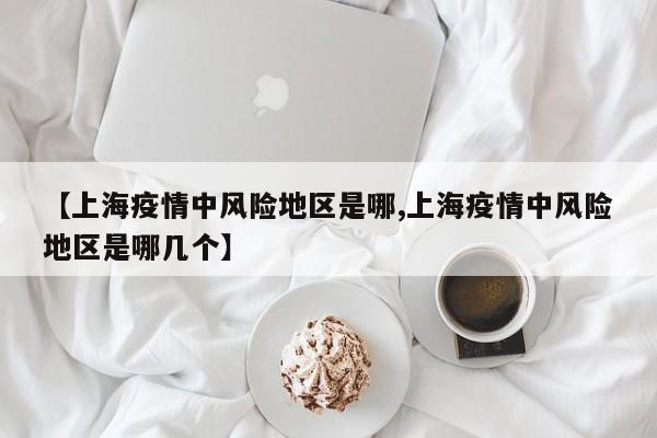 【上海疫情中风险地区是哪,上海疫情中风险地区是哪几个】