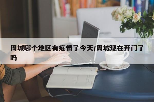 周城哪个地区有疫情了今天/周城现在开门了吗