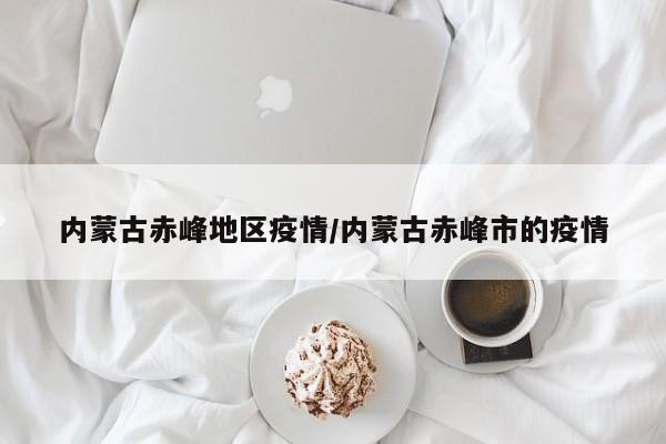 内蒙古赤峰地区疫情/内蒙古赤峰市的疫情