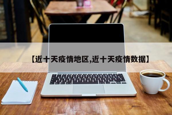 【近十天疫情地区,近十天疫情数据】