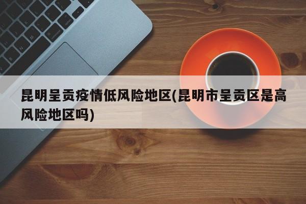 昆明呈贡疫情低风险地区(昆明市呈贡区是高风险地区吗)