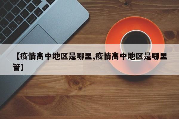 【疫情高中地区是哪里,疫情高中地区是哪里管】