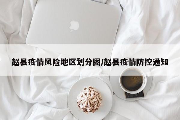 赵县疫情风险地区划分图/赵县疫情防控通知