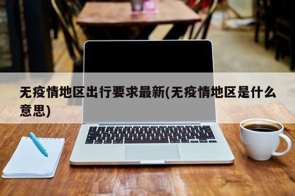 无疫情地区出行要求最新(无疫情地区是什么意思)