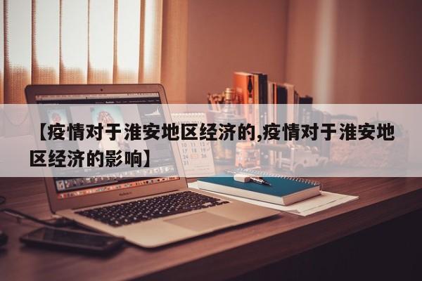【疫情对于淮安地区经济的,疫情对于淮安地区经济的影响】