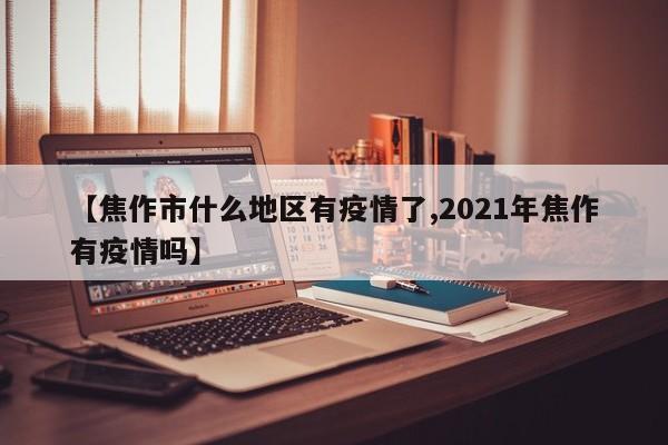【焦作市什么地区有疫情了,2021年焦作有疫情吗】