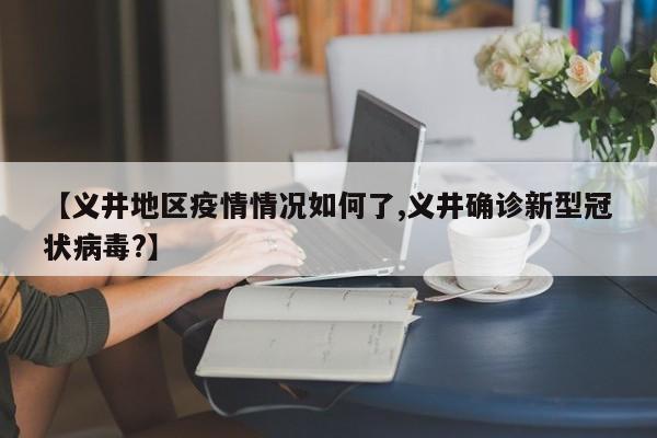 【义井地区疫情情况如何了,义井确诊新型冠状病毒?】