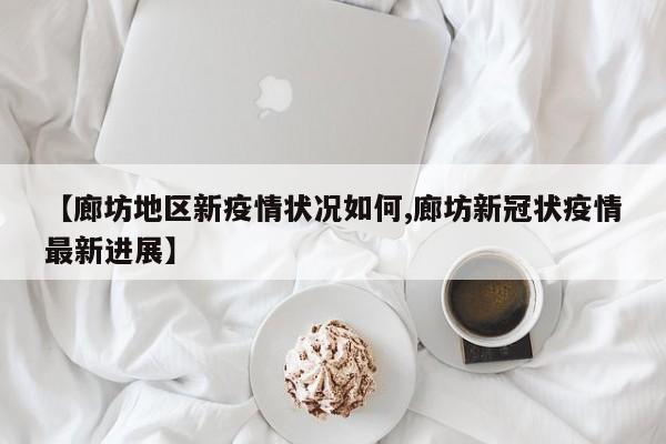 【廊坊地区新疫情状况如何,廊坊新冠状疫情最新进展】