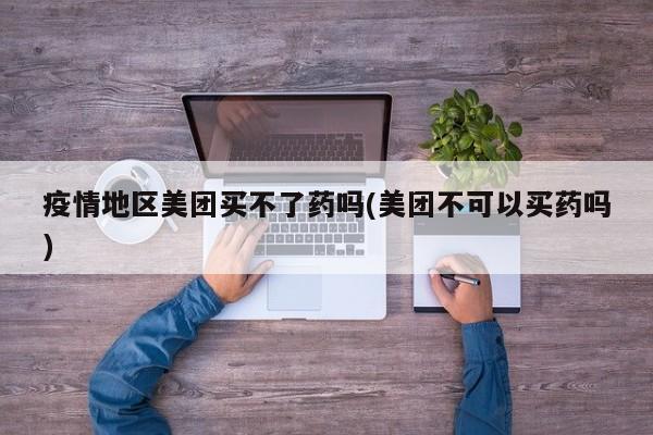 疫情地区美团买不了药吗(美团不可以买药吗)