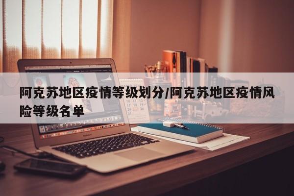 阿克苏地区疫情等级划分/阿克苏地区疫情风险等级名单