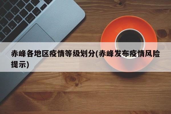 赤峰各地区疫情等级划分(赤峰发布疫情风险提示)