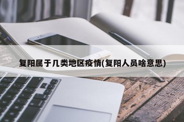 复阳属于几类地区疫情(复阳人员啥意思)