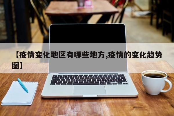 【疫情变化地区有哪些地方,疫情的变化趋势图】