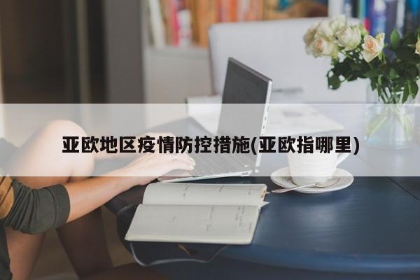 亚欧地区疫情防控措施(亚欧指哪里)