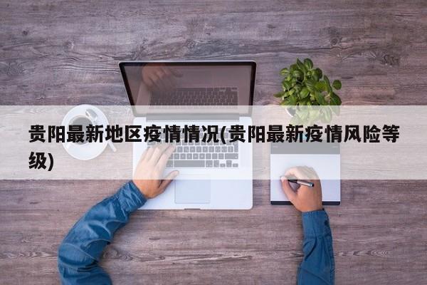 贵阳最新地区疫情情况(贵阳最新疫情风险等级)