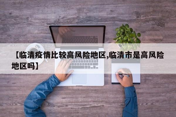 【临清疫情比较高风险地区,临清市是高风险地区吗】