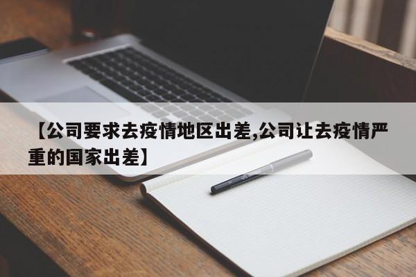 【公司要求去疫情地区出差,公司让去疫情严重的国家出差】