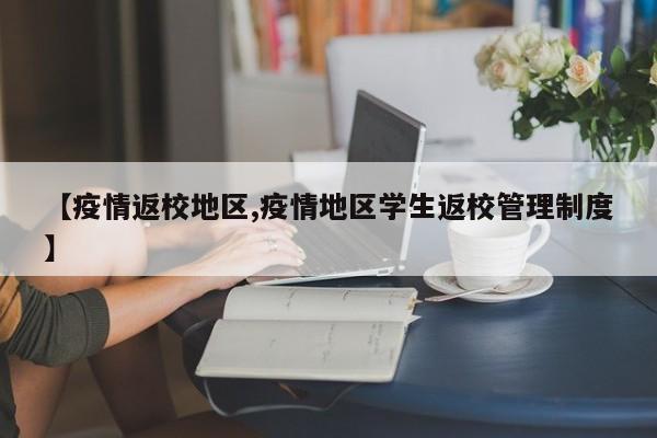 【疫情返校地区,疫情地区学生返校管理制度】