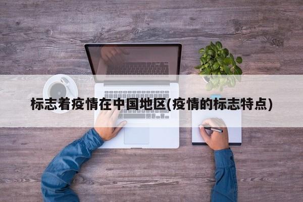 标志着疫情在中国地区(疫情的标志特点)