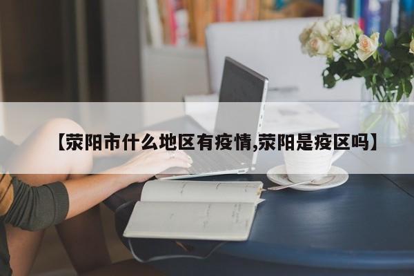【荥阳市什么地区有疫情,荥阳是疫区吗】