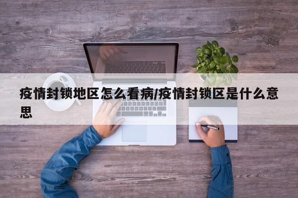 疫情封锁地区怎么看病/疫情封锁区是什么意思