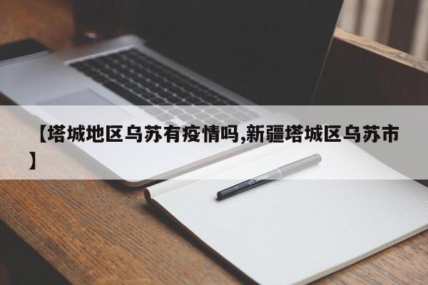 【塔城地区乌苏有疫情吗,新疆塔城区乌苏市】