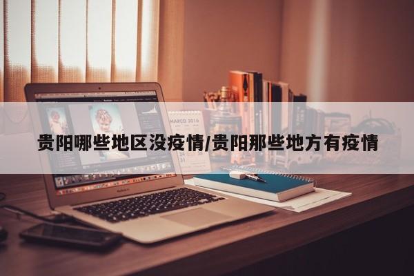 贵阳哪些地区没疫情/贵阳那些地方有疫情