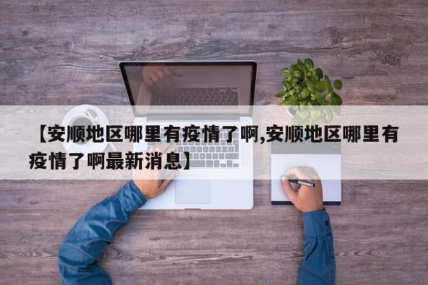 【安顺地区哪里有疫情了啊,安顺地区哪里有疫情了啊最新消息】