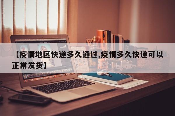 【疫情地区快递多久通过,疫情多久快递可以正常发货】