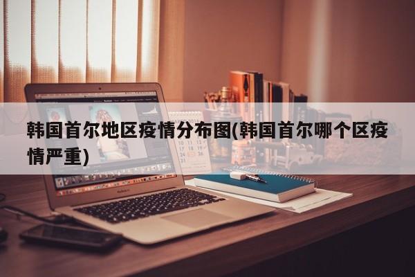 韩国首尔地区疫情分布图(韩国首尔哪个区疫情严重)