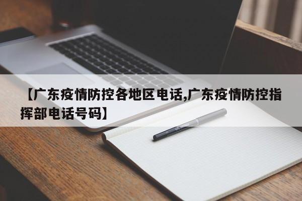 【广东疫情防控各地区电话,广东疫情防控指挥部电话号码】