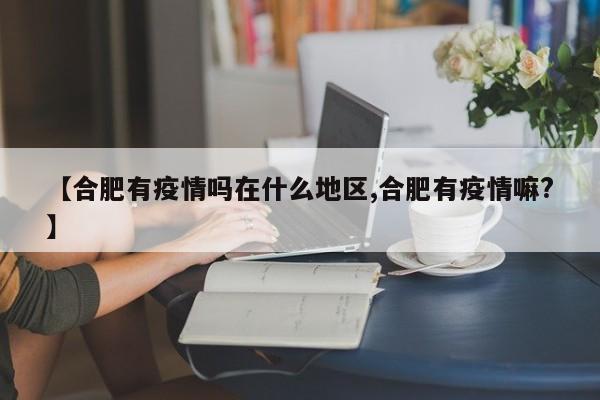 【合肥有疫情吗在什么地区,合肥有疫情嘛?】