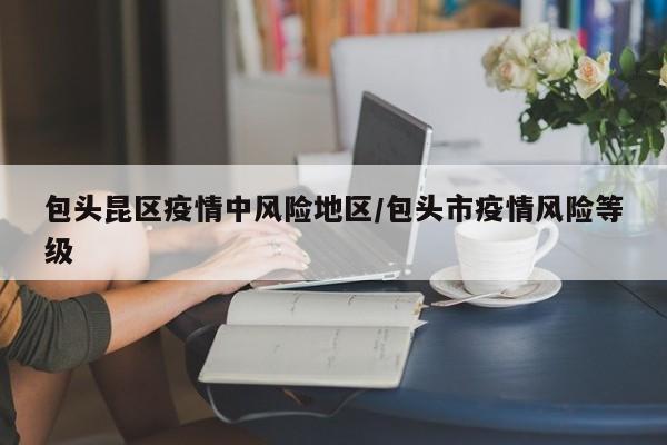 包头昆区疫情中风险地区/包头市疫情风险等级