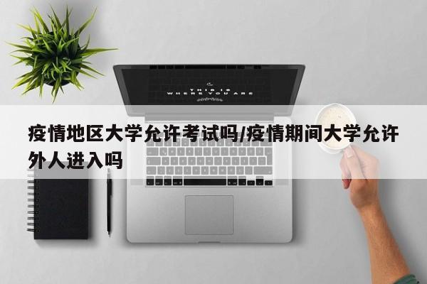 疫情地区大学允许考试吗/疫情期间大学允许外人进入吗