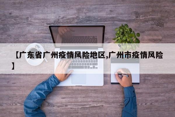 【广东省广州疫情风险地区,广州市疫情风险】