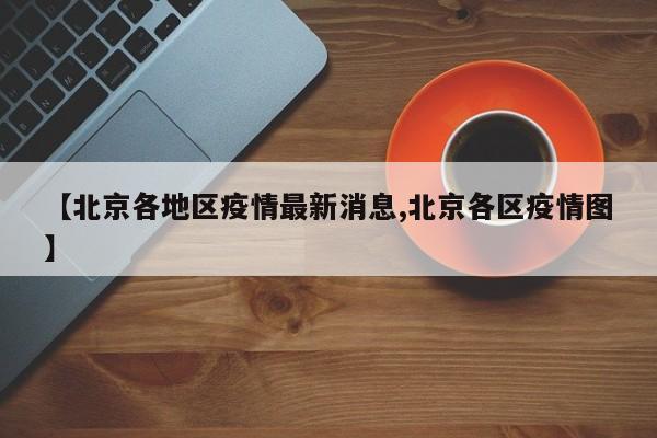 【北京各地区疫情最新消息,北京各区疫情图】