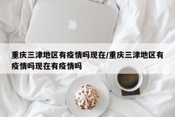 重庆三津地区有疫情吗现在/重庆三津地区有疫情吗现在有疫情吗