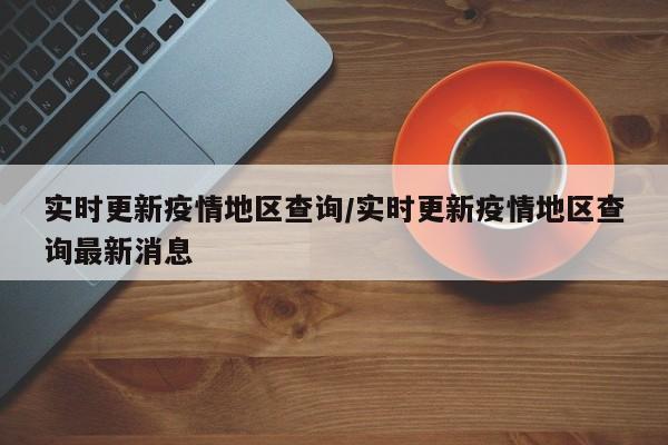 实时更新疫情地区查询/实时更新疫情地区查询最新消息