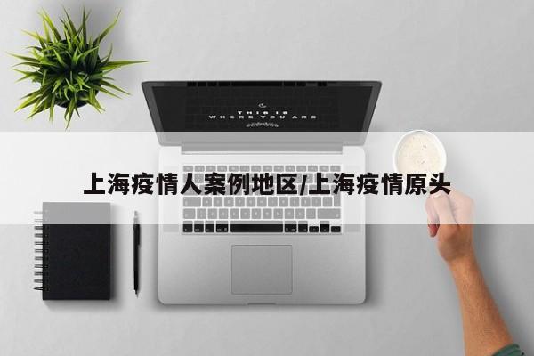 上海疫情人案例地区/上海疫情原头