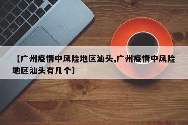 【广州疫情中风险地区汕头,广州疫情中风险地区汕头有几个】