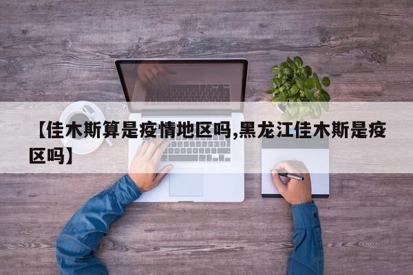 【佳木斯算是疫情地区吗,黑龙江佳木斯是疫区吗】