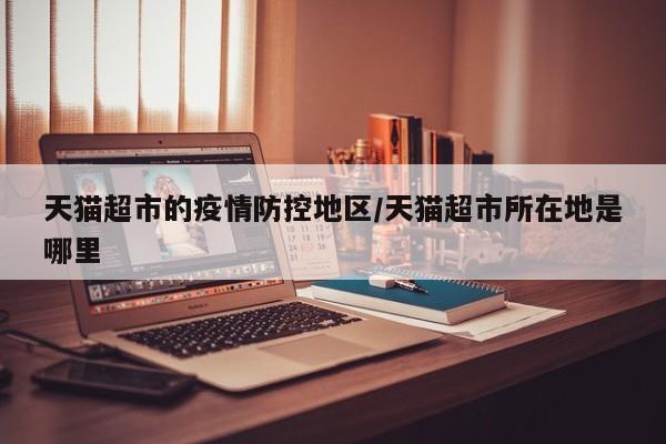 天猫超市的疫情防控地区/天猫超市所在地是哪里