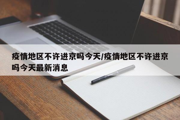 疫情地区不许进京吗今天/疫情地区不许进京吗今天最新消息