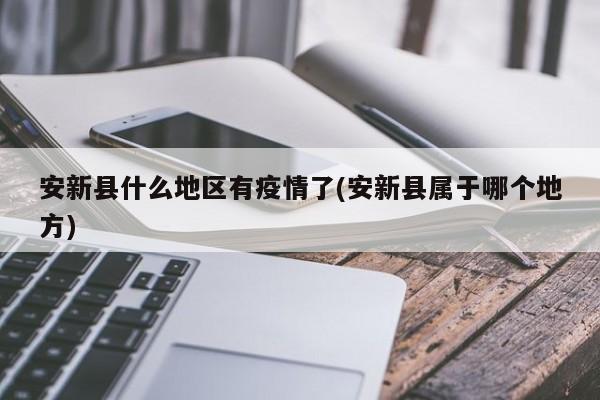 安新县什么地区有疫情了(安新县属于哪个地方)